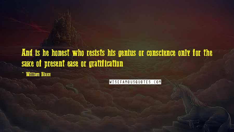 William Blake Quotes: And is he honest who resists his genius or conscience only for the sake of present ease or gratification