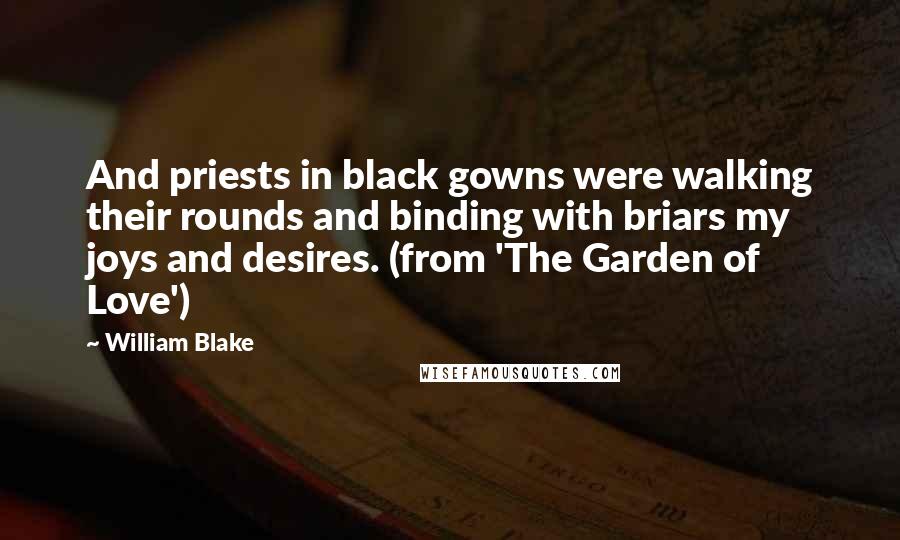 William Blake Quotes: And priests in black gowns were walking their rounds and binding with briars my joys and desires. (from 'The Garden of Love')