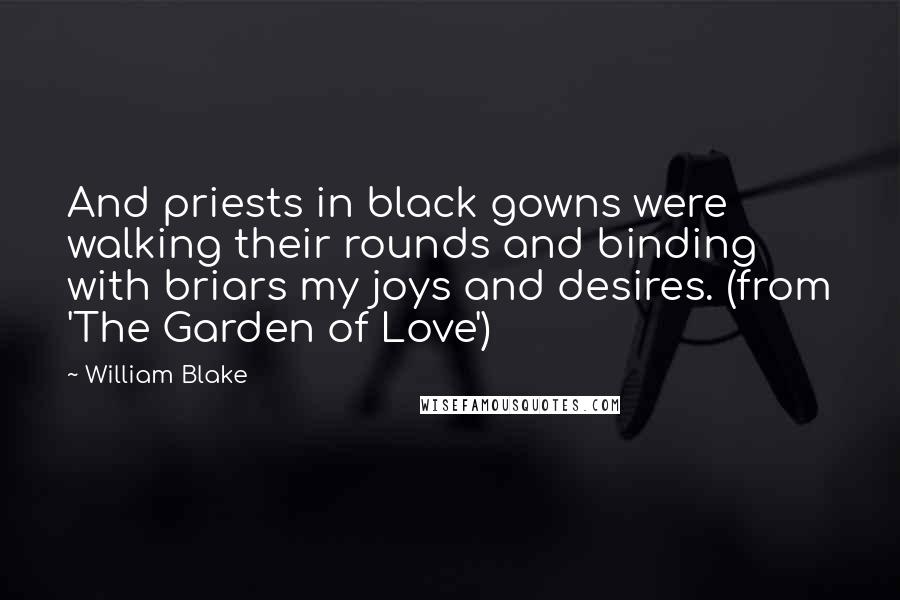 William Blake Quotes: And priests in black gowns were walking their rounds and binding with briars my joys and desires. (from 'The Garden of Love')