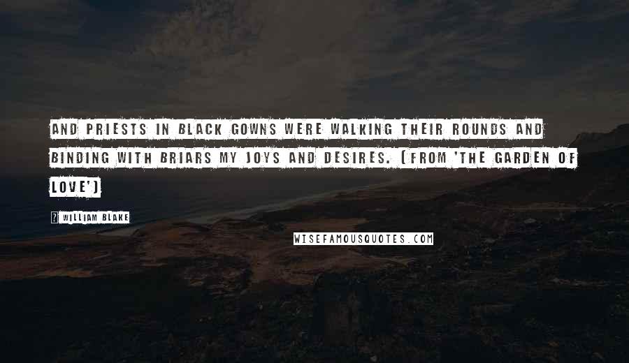 William Blake Quotes: And priests in black gowns were walking their rounds and binding with briars my joys and desires. (from 'The Garden of Love')