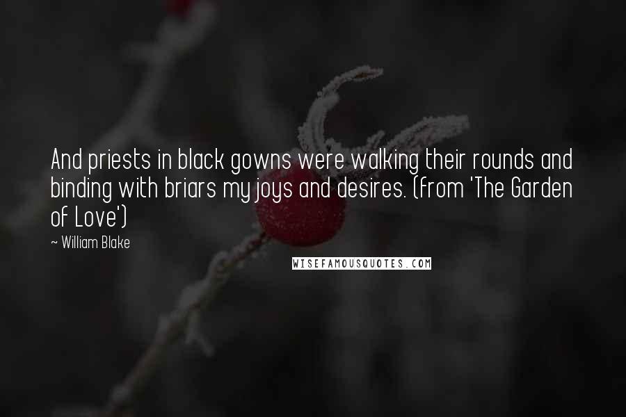 William Blake Quotes: And priests in black gowns were walking their rounds and binding with briars my joys and desires. (from 'The Garden of Love')