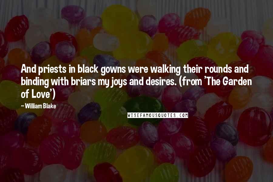 William Blake Quotes: And priests in black gowns were walking their rounds and binding with briars my joys and desires. (from 'The Garden of Love')