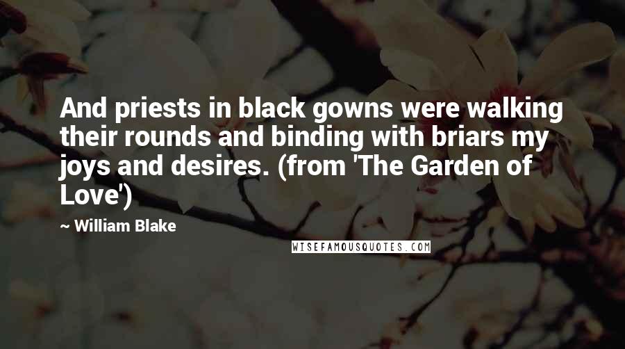 William Blake Quotes: And priests in black gowns were walking their rounds and binding with briars my joys and desires. (from 'The Garden of Love')