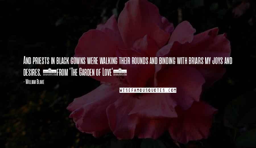 William Blake Quotes: And priests in black gowns were walking their rounds and binding with briars my joys and desires. (from 'The Garden of Love')