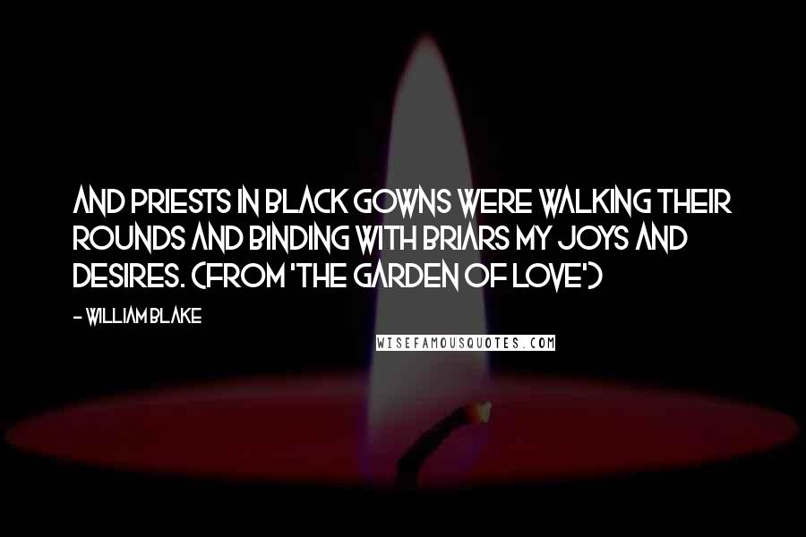 William Blake Quotes: And priests in black gowns were walking their rounds and binding with briars my joys and desires. (from 'The Garden of Love')