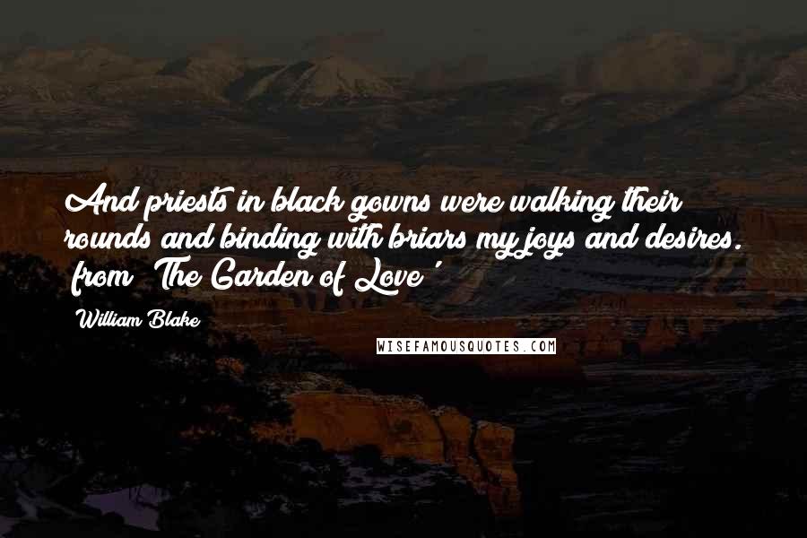 William Blake Quotes: And priests in black gowns were walking their rounds and binding with briars my joys and desires. (from 'The Garden of Love')