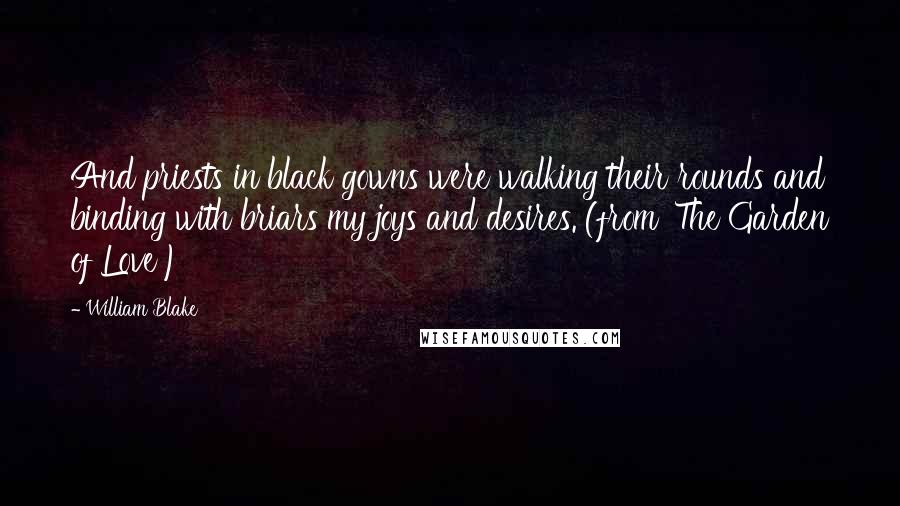 William Blake Quotes: And priests in black gowns were walking their rounds and binding with briars my joys and desires. (from 'The Garden of Love')