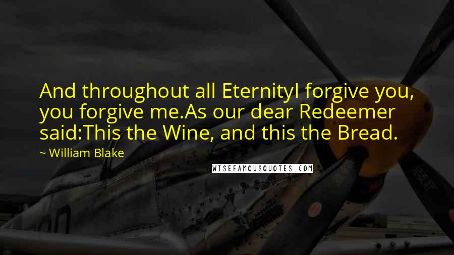 William Blake Quotes: And throughout all EternityI forgive you, you forgive me.As our dear Redeemer said:This the Wine, and this the Bread.