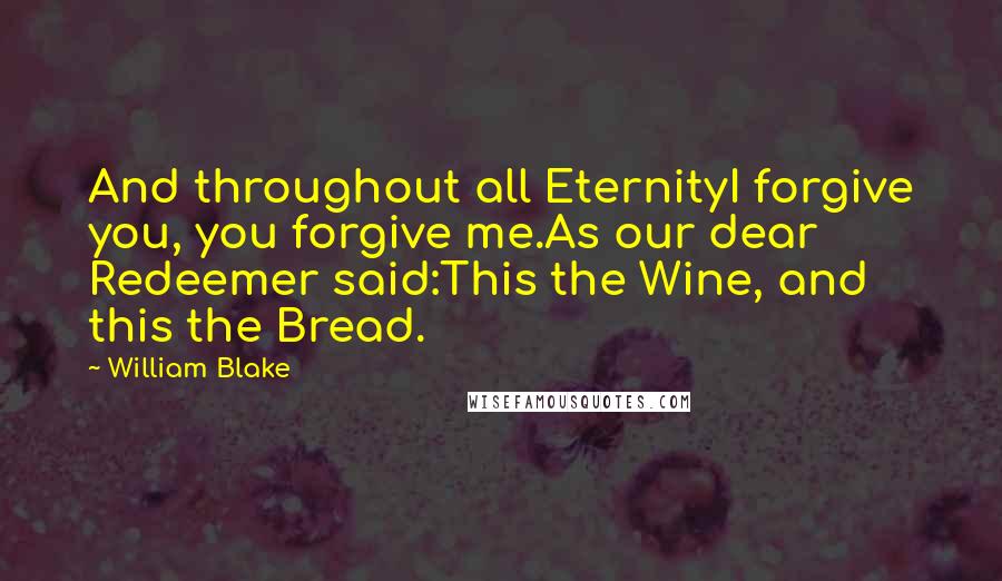 William Blake Quotes: And throughout all EternityI forgive you, you forgive me.As our dear Redeemer said:This the Wine, and this the Bread.