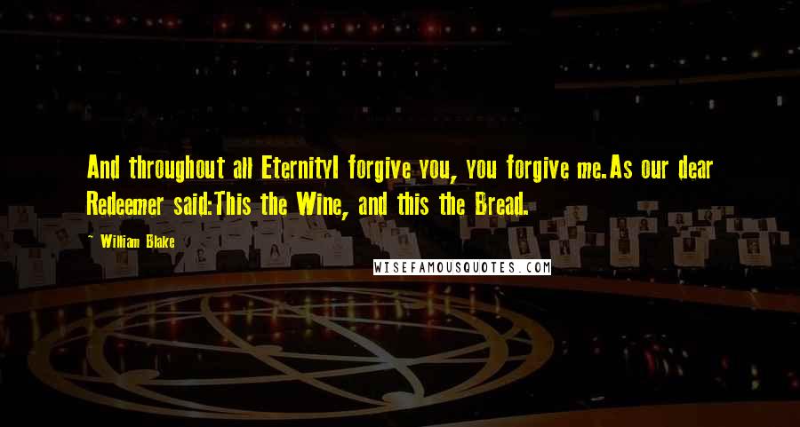William Blake Quotes: And throughout all EternityI forgive you, you forgive me.As our dear Redeemer said:This the Wine, and this the Bread.