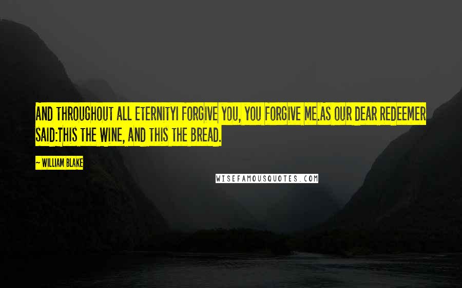 William Blake Quotes: And throughout all EternityI forgive you, you forgive me.As our dear Redeemer said:This the Wine, and this the Bread.