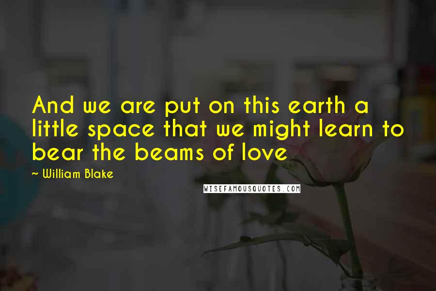 William Blake Quotes: And we are put on this earth a little space that we might learn to bear the beams of love