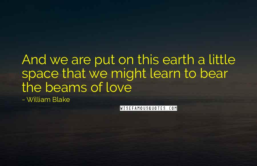 William Blake Quotes: And we are put on this earth a little space that we might learn to bear the beams of love