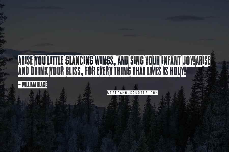 William Blake Quotes: Arise you little glancing wings, and sing your infant joy!Arise and drink your bliss, for every thing that lives is holy!