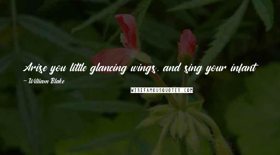 William Blake Quotes: Arise you little glancing wings, and sing your infant joy!Arise and drink your bliss, for every thing that lives is holy!
