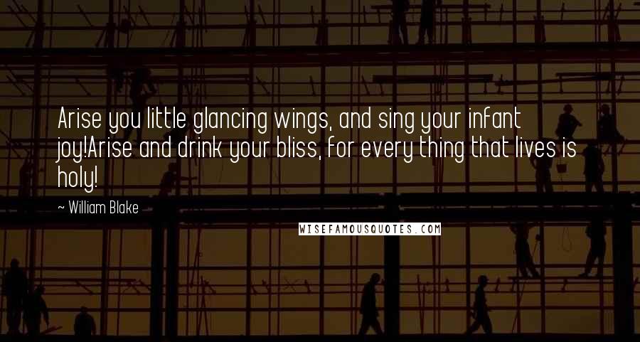 William Blake Quotes: Arise you little glancing wings, and sing your infant joy!Arise and drink your bliss, for every thing that lives is holy!