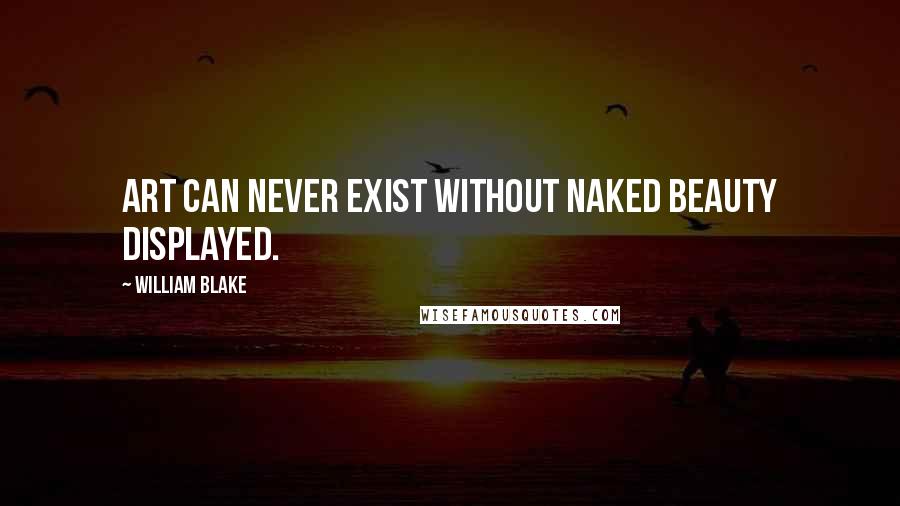 William Blake Quotes: Art can never exist without naked beauty displayed.