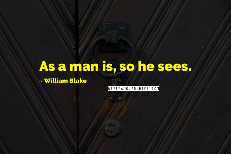 William Blake Quotes: As a man is, so he sees.
