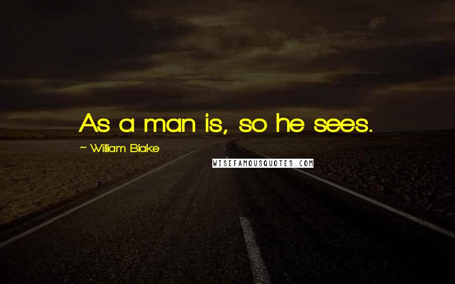William Blake Quotes: As a man is, so he sees.