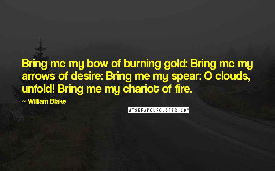 William Blake Quotes: Bring me my bow of burning gold: Bring me my arrows of desire: Bring me my spear: O clouds, unfold! Bring me my chariot of fire.