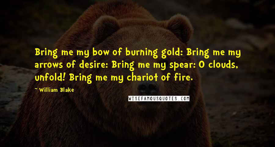 William Blake Quotes: Bring me my bow of burning gold: Bring me my arrows of desire: Bring me my spear: O clouds, unfold! Bring me my chariot of fire.
