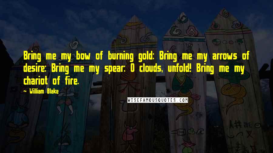 William Blake Quotes: Bring me my bow of burning gold: Bring me my arrows of desire: Bring me my spear: O clouds, unfold! Bring me my chariot of fire.