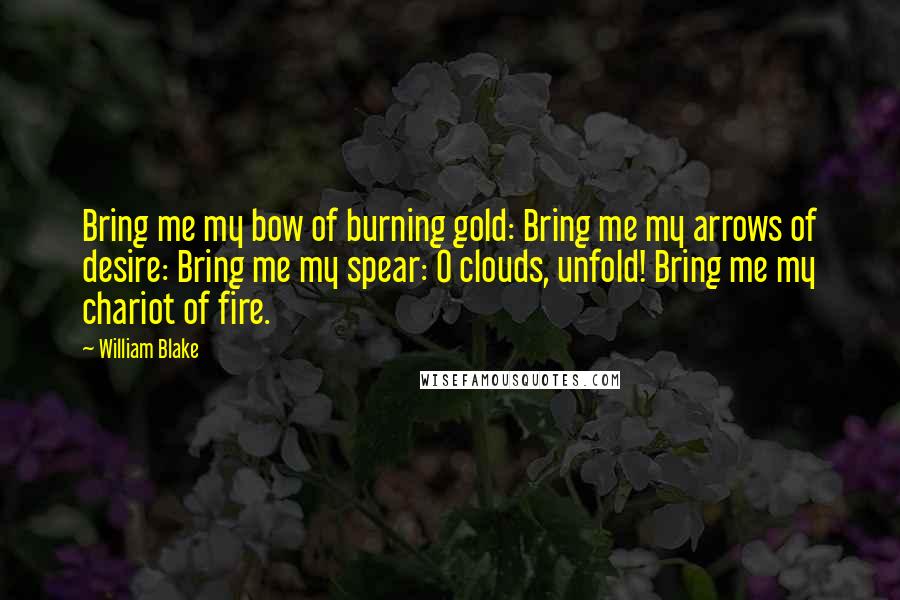 William Blake Quotes: Bring me my bow of burning gold: Bring me my arrows of desire: Bring me my spear: O clouds, unfold! Bring me my chariot of fire.