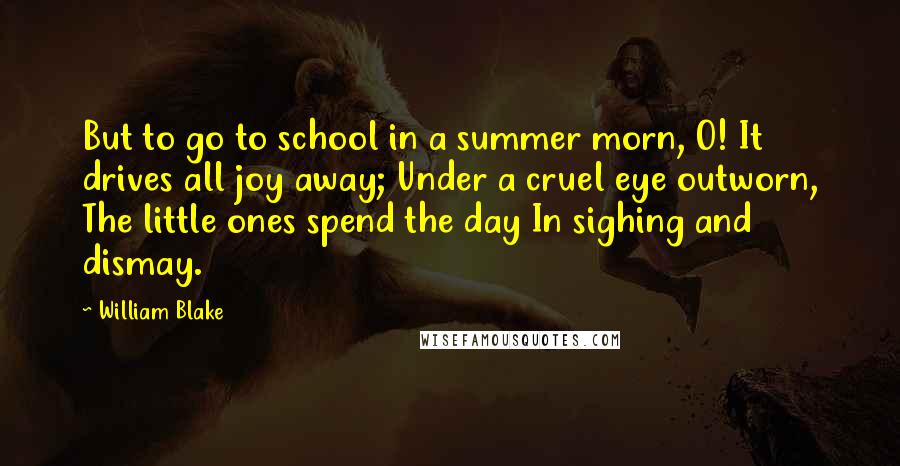 William Blake Quotes: But to go to school in a summer morn, O! It drives all joy away; Under a cruel eye outworn, The little ones spend the day In sighing and dismay.