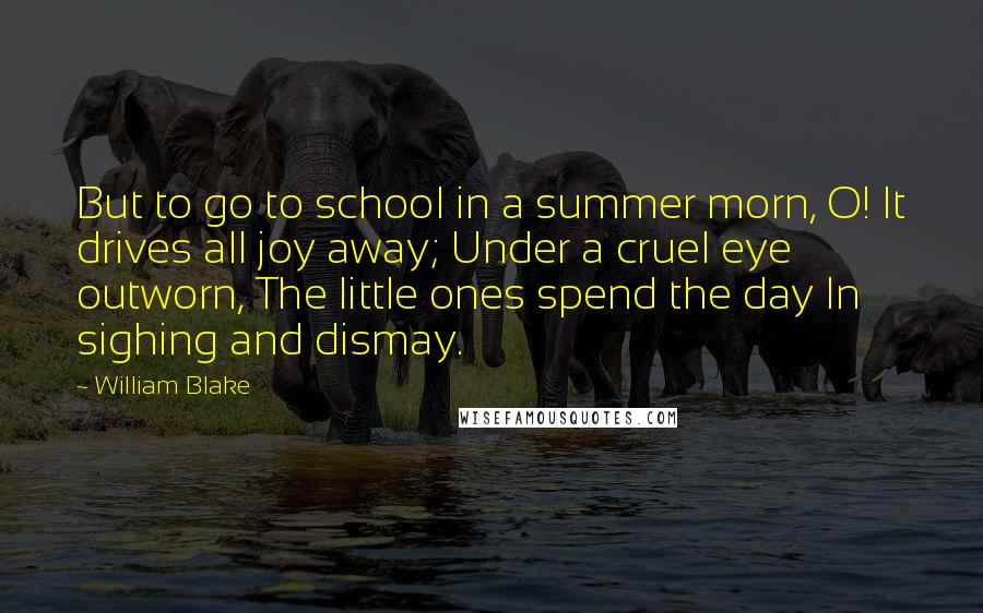William Blake Quotes: But to go to school in a summer morn, O! It drives all joy away; Under a cruel eye outworn, The little ones spend the day In sighing and dismay.