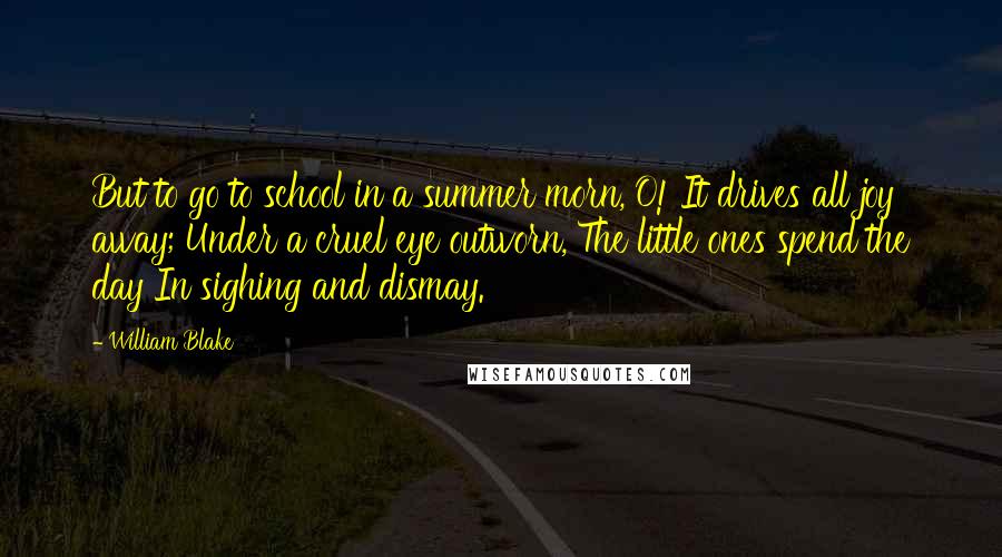 William Blake Quotes: But to go to school in a summer morn, O! It drives all joy away; Under a cruel eye outworn, The little ones spend the day In sighing and dismay.