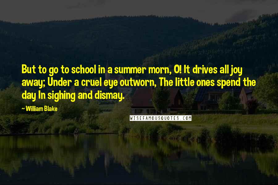 William Blake Quotes: But to go to school in a summer morn, O! It drives all joy away; Under a cruel eye outworn, The little ones spend the day In sighing and dismay.