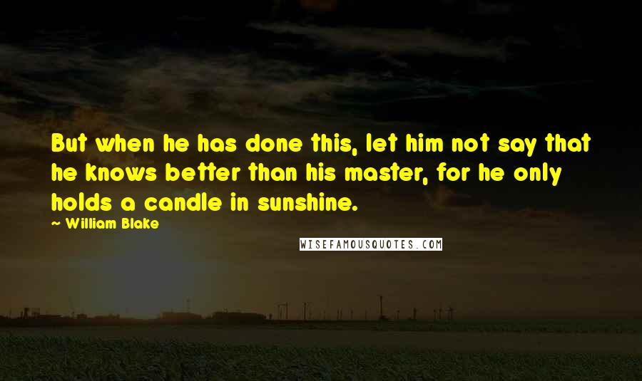 William Blake Quotes: But when he has done this, let him not say that he knows better than his master, for he only holds a candle in sunshine.