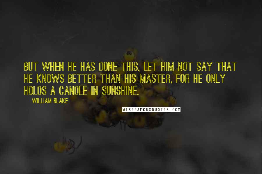 William Blake Quotes: But when he has done this, let him not say that he knows better than his master, for he only holds a candle in sunshine.