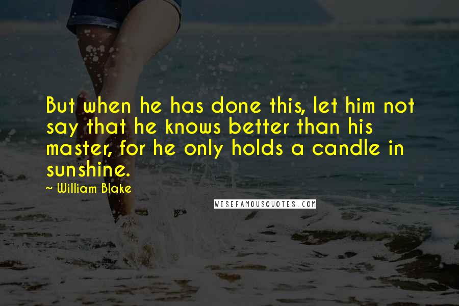 William Blake Quotes: But when he has done this, let him not say that he knows better than his master, for he only holds a candle in sunshine.