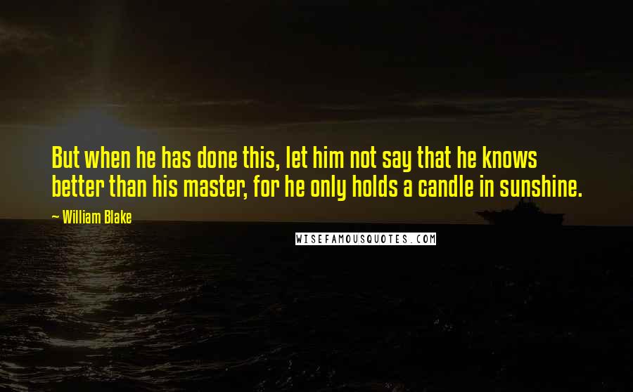 William Blake Quotes: But when he has done this, let him not say that he knows better than his master, for he only holds a candle in sunshine.
