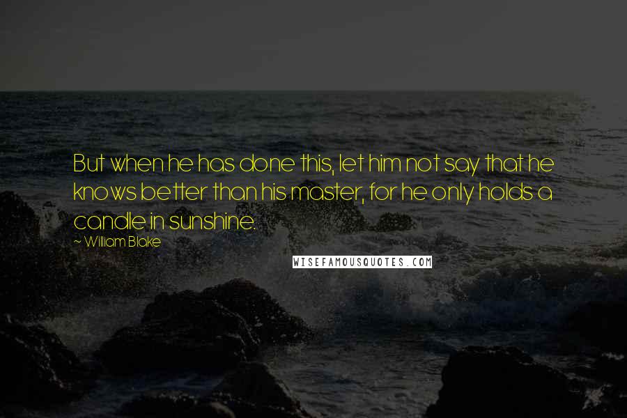 William Blake Quotes: But when he has done this, let him not say that he knows better than his master, for he only holds a candle in sunshine.