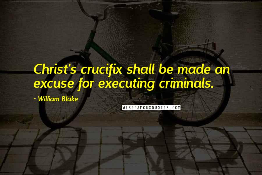 William Blake Quotes: Christ's crucifix shall be made an excuse for executing criminals.