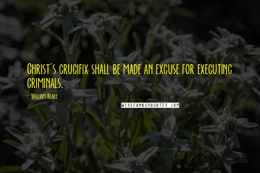 William Blake Quotes: Christ's crucifix shall be made an excuse for executing criminals.