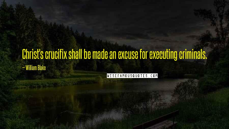 William Blake Quotes: Christ's crucifix shall be made an excuse for executing criminals.