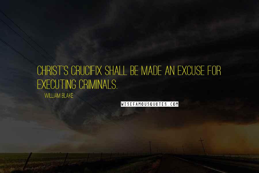 William Blake Quotes: Christ's crucifix shall be made an excuse for executing criminals.