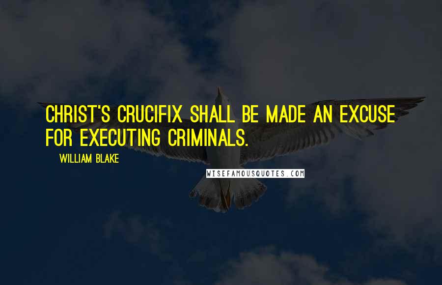 William Blake Quotes: Christ's crucifix shall be made an excuse for executing criminals.