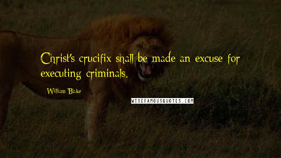 William Blake Quotes: Christ's crucifix shall be made an excuse for executing criminals.