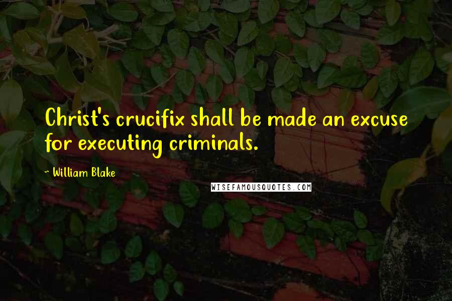 William Blake Quotes: Christ's crucifix shall be made an excuse for executing criminals.