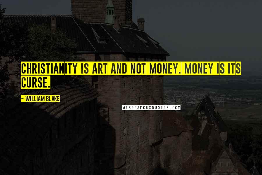 William Blake Quotes: Christianity is art and not money. Money is its curse.