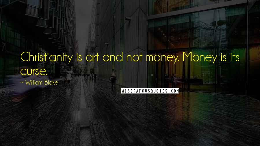 William Blake Quotes: Christianity is art and not money. Money is its curse.