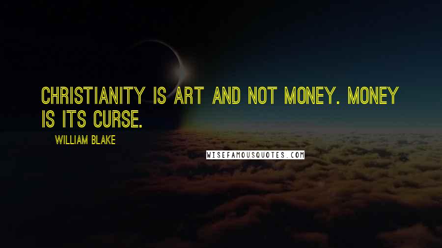 William Blake Quotes: Christianity is art and not money. Money is its curse.