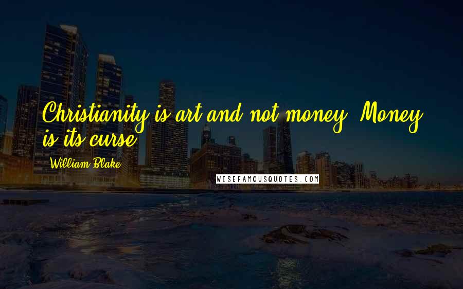 William Blake Quotes: Christianity is art and not money. Money is its curse.
