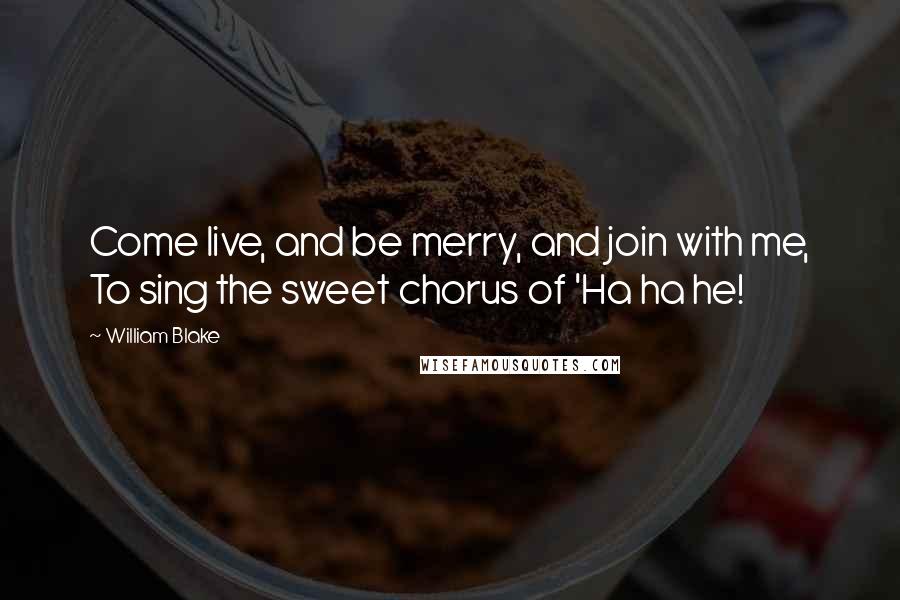 William Blake Quotes: Come live, and be merry, and join with me, To sing the sweet chorus of 'Ha ha he!