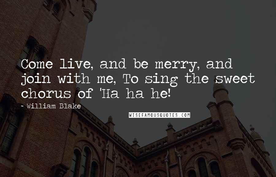 William Blake Quotes: Come live, and be merry, and join with me, To sing the sweet chorus of 'Ha ha he!