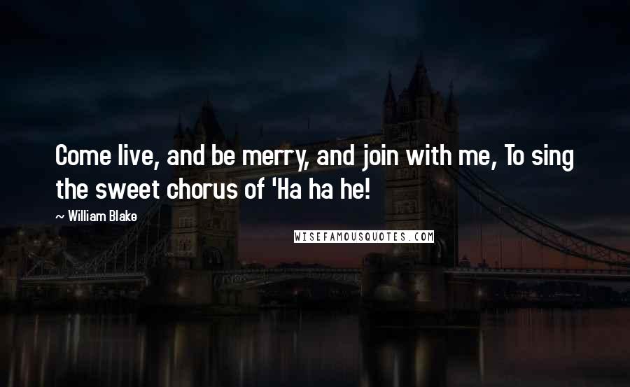 William Blake Quotes: Come live, and be merry, and join with me, To sing the sweet chorus of 'Ha ha he!